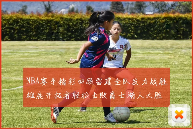 NBA赛季精彩回顾雷霆全队发力战胜雄鹿开拓者轻松击败爵士湖人大胜独行侠