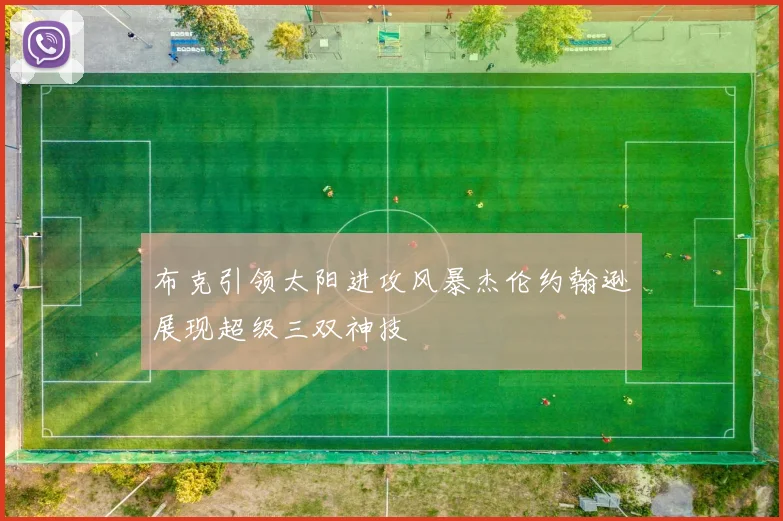 布克引领太阳进攻风暴杰伦约翰逊展现超级三双神技