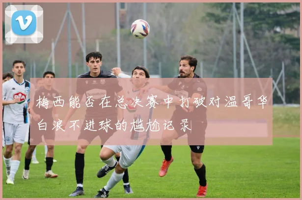 梅西能否在总决赛中打破对温哥华白浪不进球的尴尬记录
