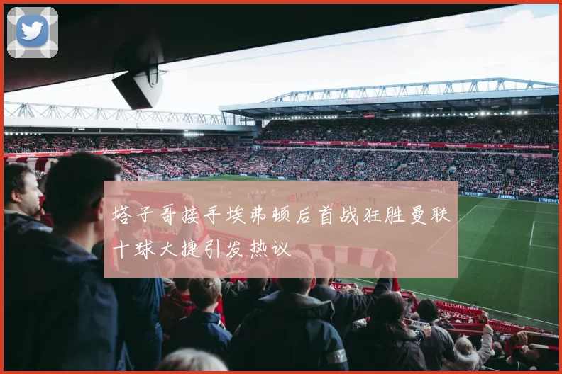 塔子哥接手埃弗顿后首战狂胜曼联十球大捷引发热议