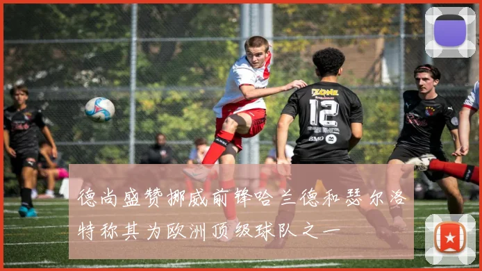 德尚盛赞挪威前锋哈兰德和瑟尔洛特称其为欧洲顶级球队之一