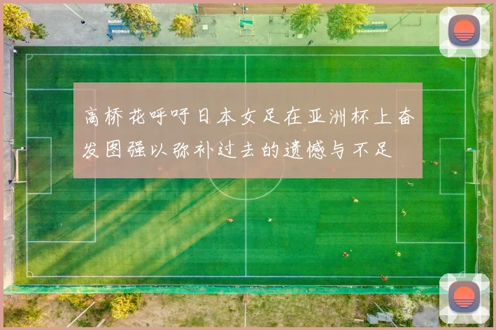 高桥花呼吁日本女足在亚洲杯上奋发图强以弥补过去的遗憾与不足