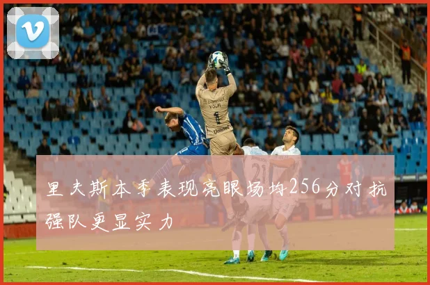 里夫斯本季表现亮眼场均256分对抗强队更显实力