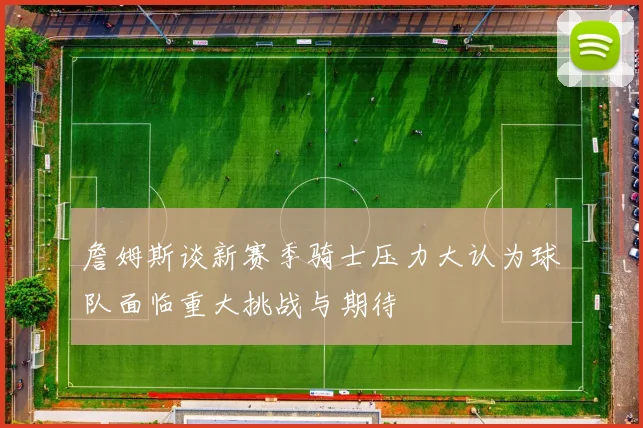 詹姆斯谈新赛季骑士压力大认为球队面临重大挑战与期待