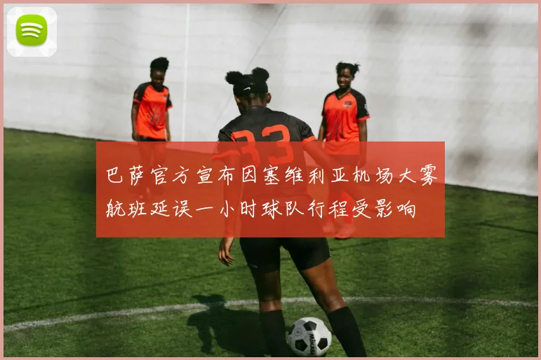 巴萨官方宣布因塞维利亚机场大雾航班延误一小时球队行程受影响