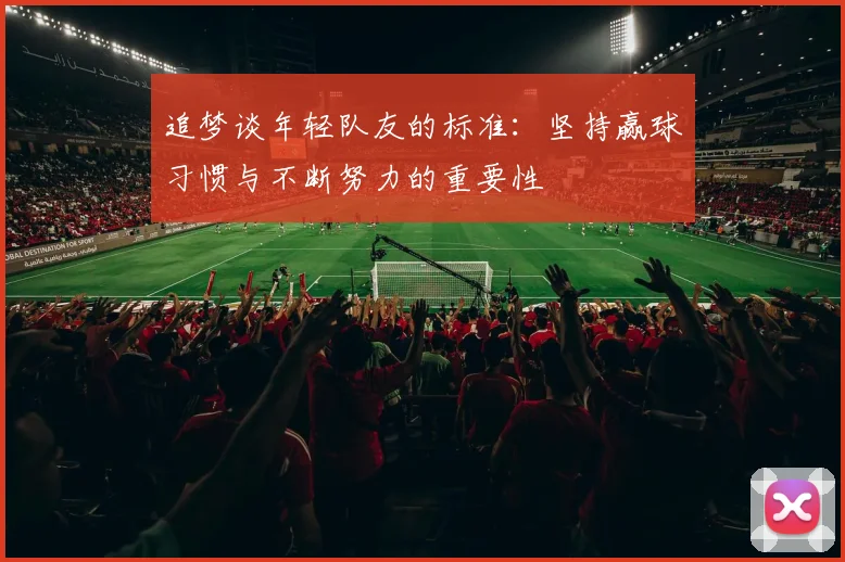 追梦谈年轻队友的标准：坚持赢球习惯与不断努力的重要性