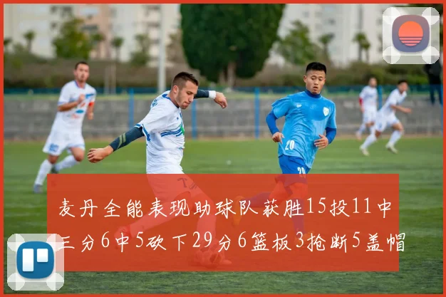 麦丹全能表现助球队获胜15投11中三分6中5砍下29分6篮板3抢断5盖帽