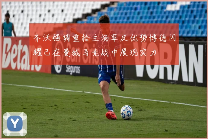 齐沃强调重拾主场草皮优势博德闪耀已在曼城马竞战中展现实力