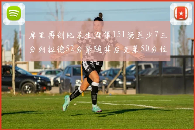 库里再创纪录生涯第151场至少7三分利拉德52分紧随其后克莱50分位列第三