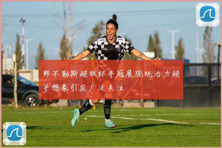 那不勒斯超级杯夺冠展现统治力超乎想象引发广泛关注