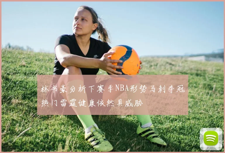 林书豪分析下赛季NBA形势马刺夺冠热门雷霆健康依然具威胁
